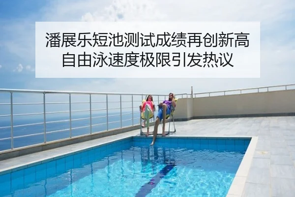 潘展乐短池测试成绩再创新高 自由泳速度极限引发热议