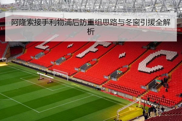 阿隆索接手利物浦后防重组思路与冬窗引援全解析